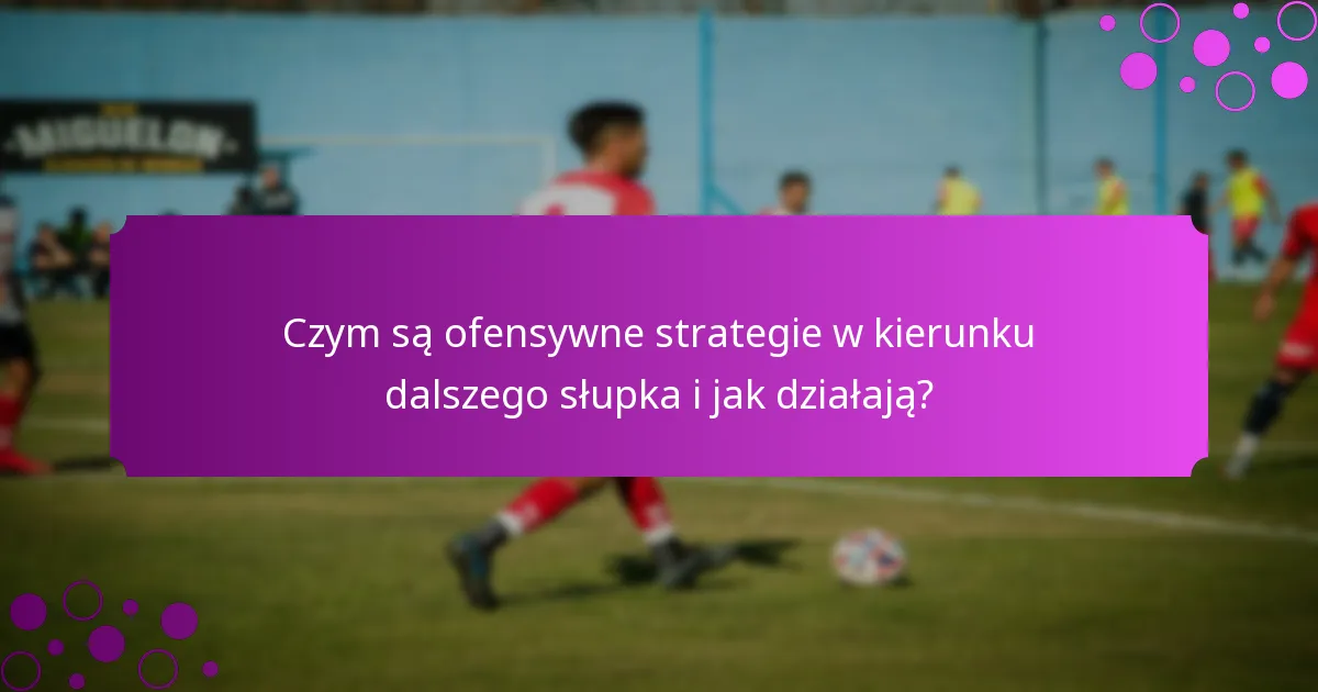 Czym są ofensywne strategie w kierunku dalszego słupka i jak działają?