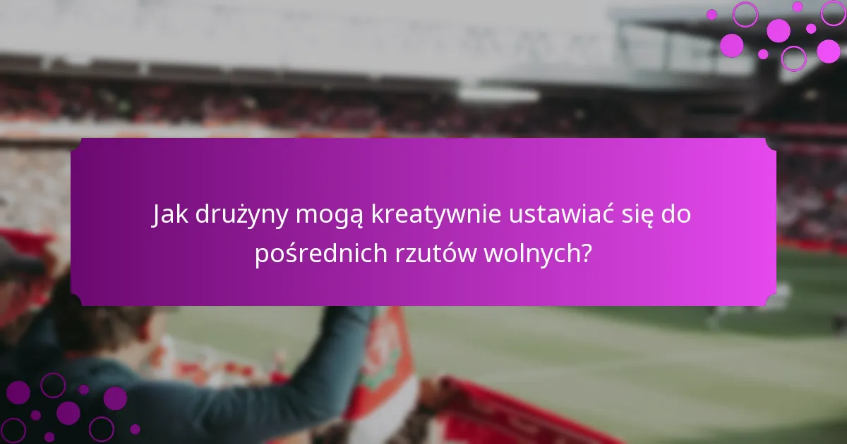 Jak drużyny mogą kreatywnie ustawiać się do pośrednich rzutów wolnych?