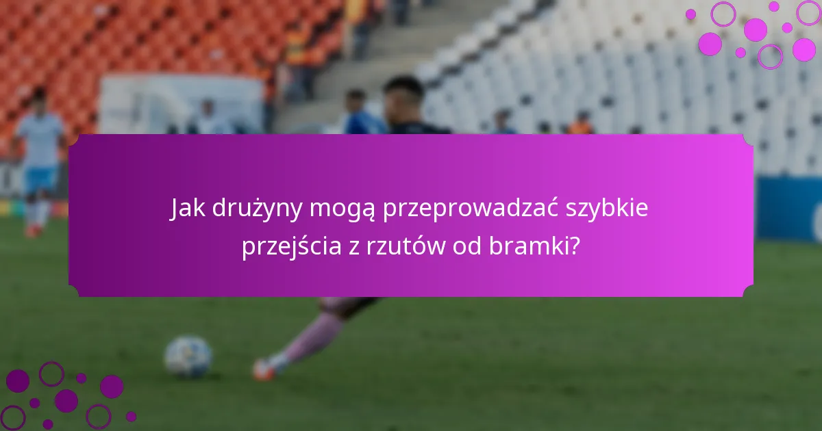 Jak drużyny mogą przeprowadzać szybkie przejścia z rzutów od bramki?