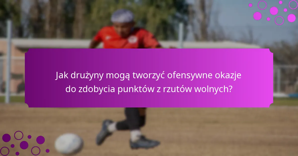 Jak drużyny mogą tworzyć ofensywne okazje do zdobycia punktów z rzutów wolnych?