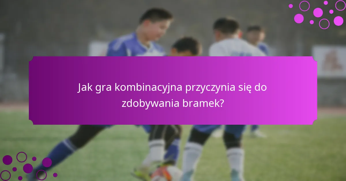 Jak gra kombinacyjna przyczynia się do zdobywania bramek?