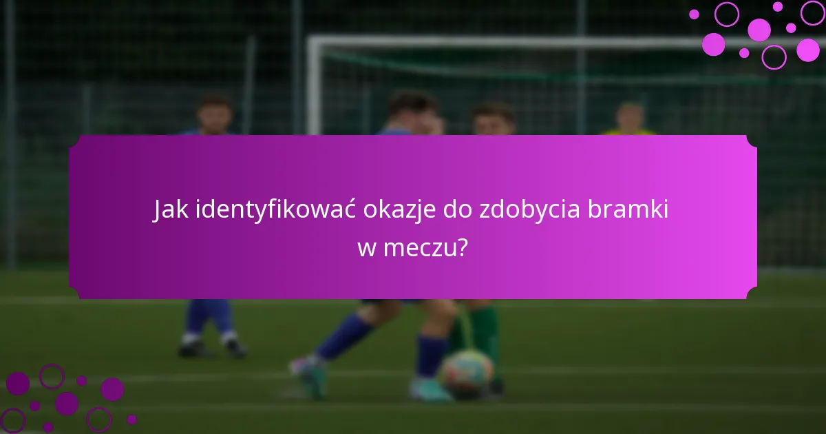 Jak identyfikować okazje do zdobycia bramki w meczu?