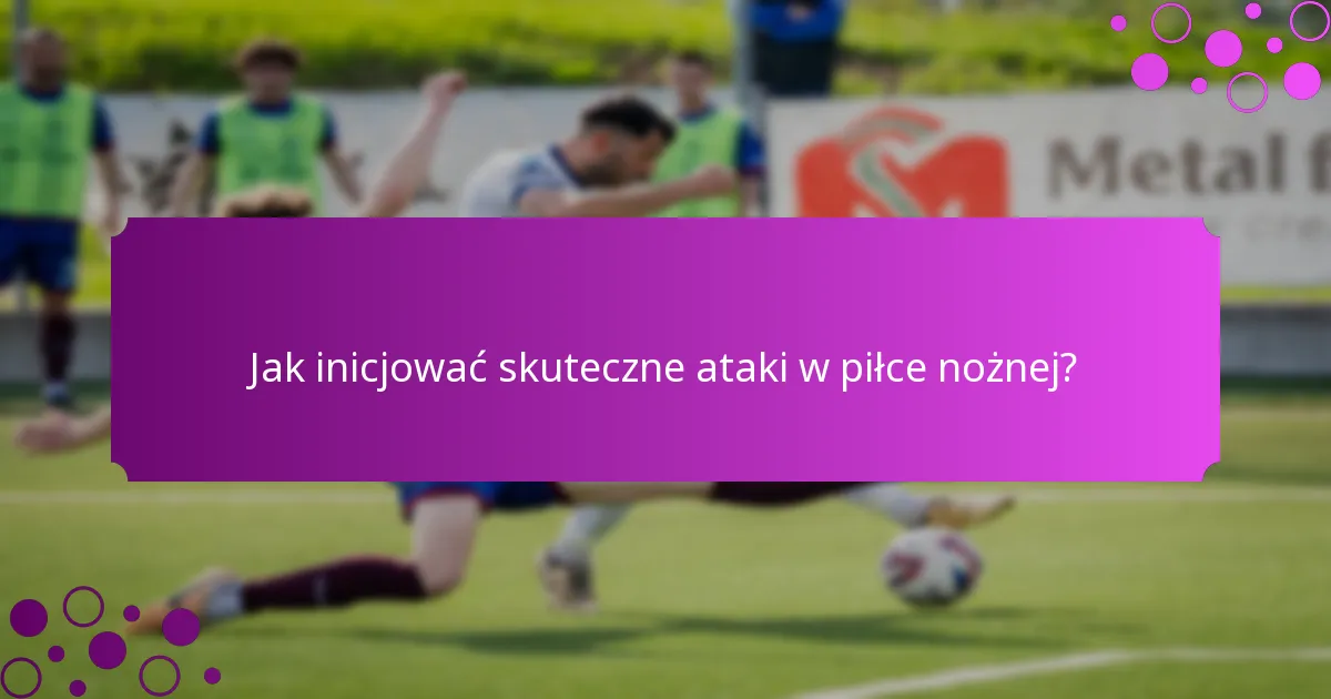 Jak inicjować skuteczne ataki w piłce nożnej?