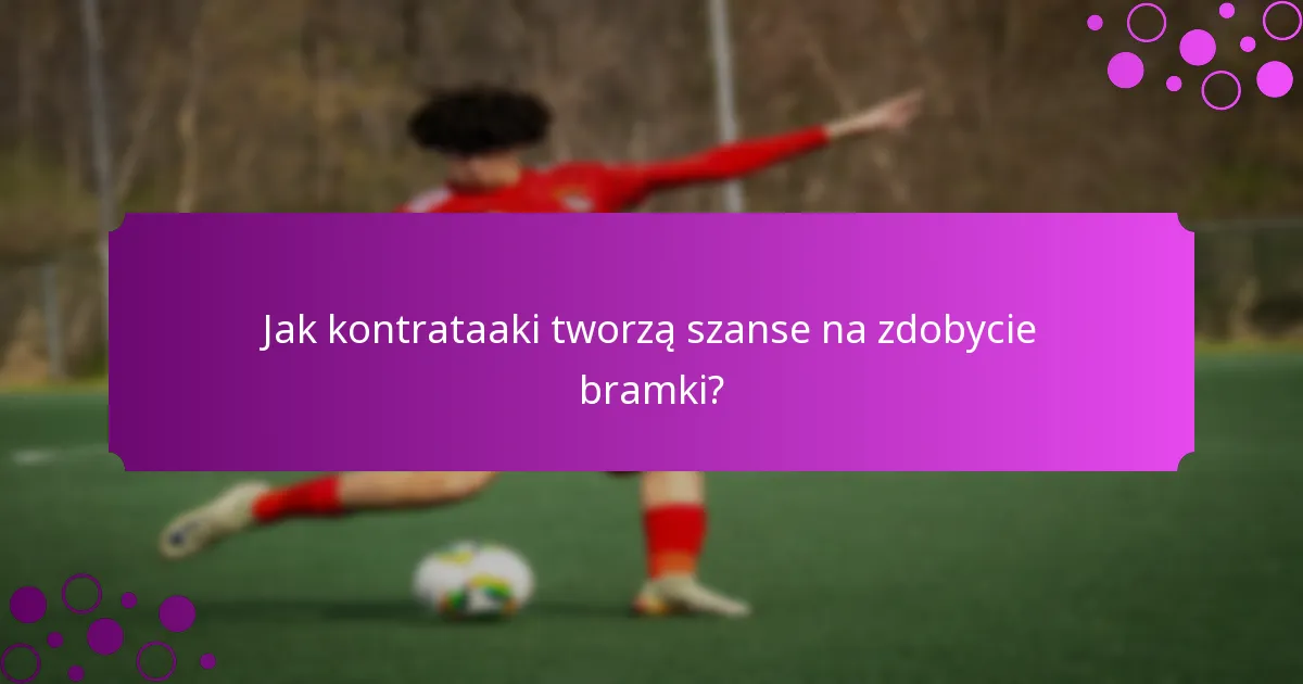 Jak kontrataaki tworzą szanse na zdobycie bramki?