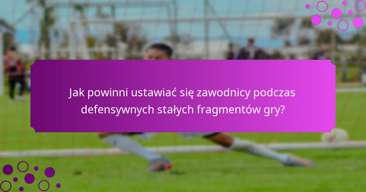 Jak powinni ustawiać się zawodnicy podczas defensywnych stałych fragmentów gry?