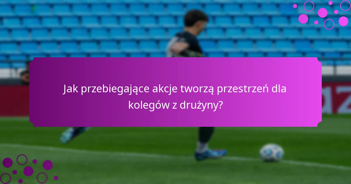 Jak przebiegające akcje tworzą przestrzeń dla kolegów z drużyny?