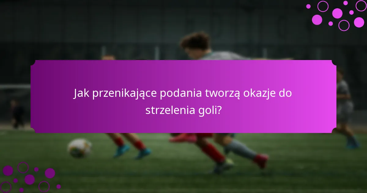 Jak przenikające podania tworzą okazje do strzelenia goli?
