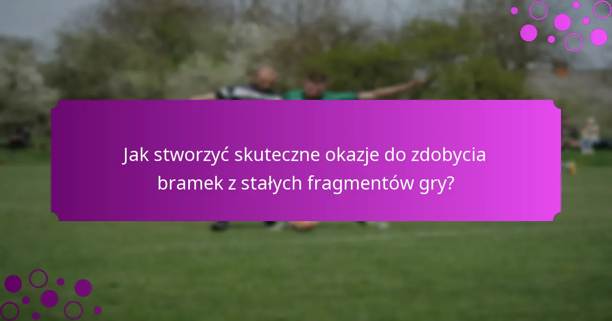 Jak stworzyć skuteczne okazje do zdobycia bramek z stałych fragmentów gry?