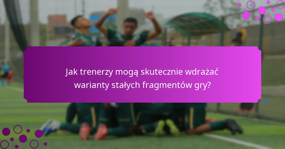 Jak trenerzy mogą skutecznie wdrażać warianty stałych fragmentów gry?