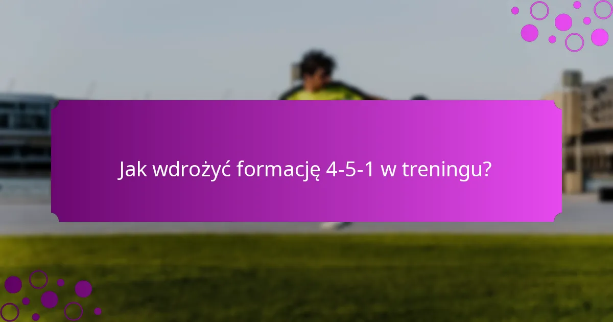 Jak wdrożyć formację 4-5-1 w treningu?