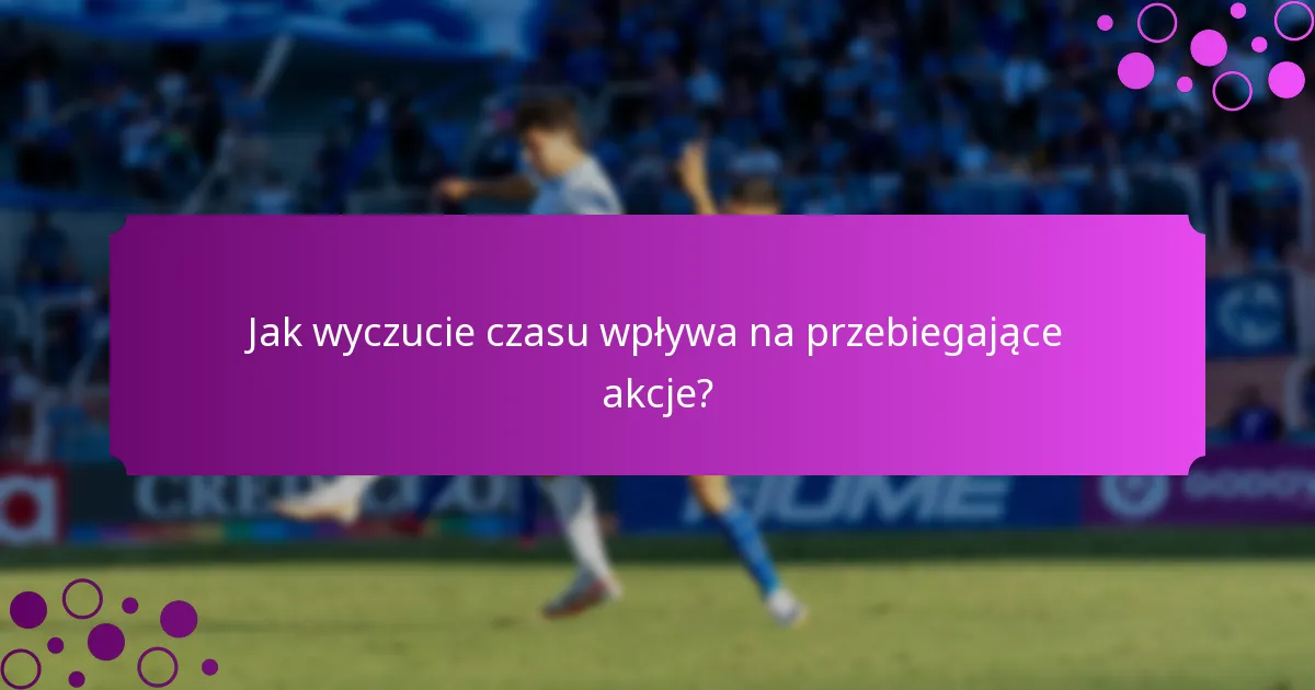 Jak wyczucie czasu wpływa na przebiegające akcje?