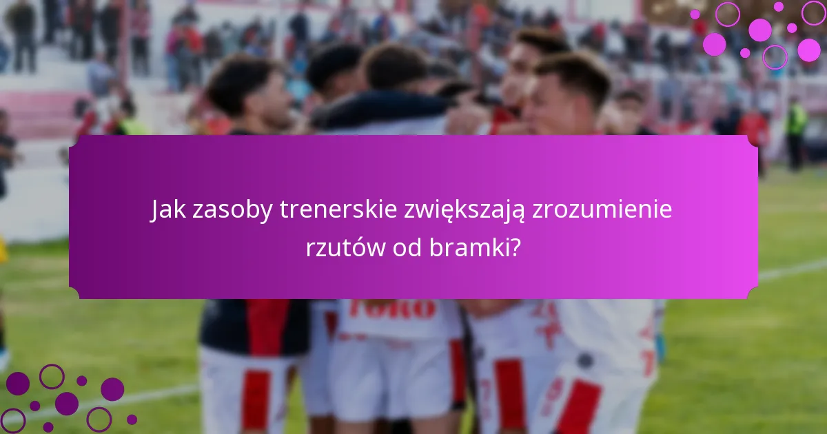 Jak zasoby trenerskie zwiększają zrozumienie rzutów od bramki?
