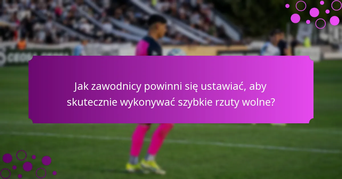 Jak zawodnicy powinni się ustawiać, aby skutecznie wykonywać szybkie rzuty wolne?