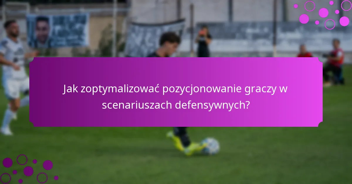 Jak zoptymalizować pozycjonowanie graczy w scenariuszach defensywnych?