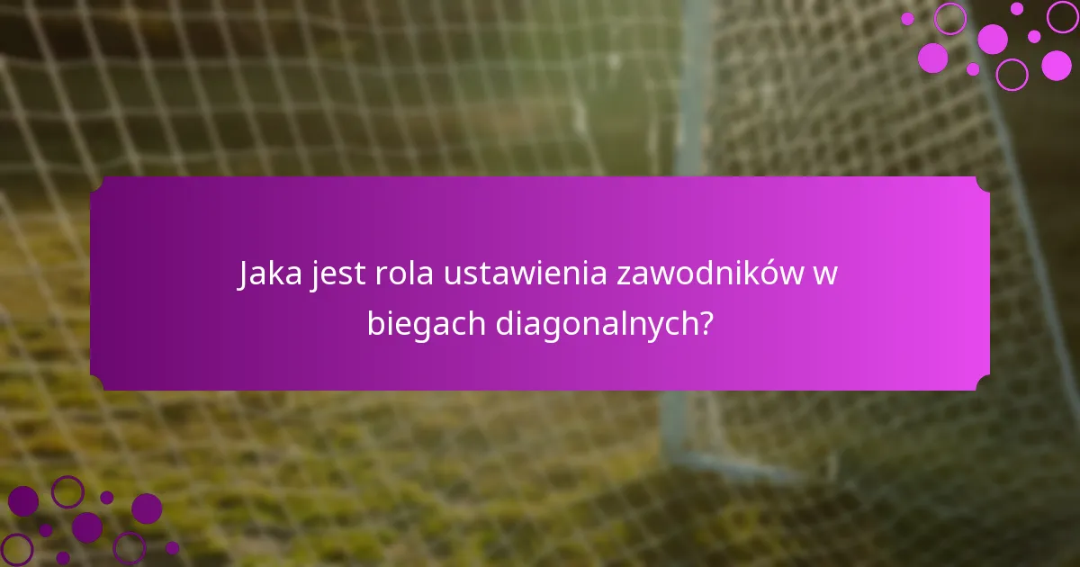 Jaka jest rola ustawienia zawodników w biegach diagonalnych?