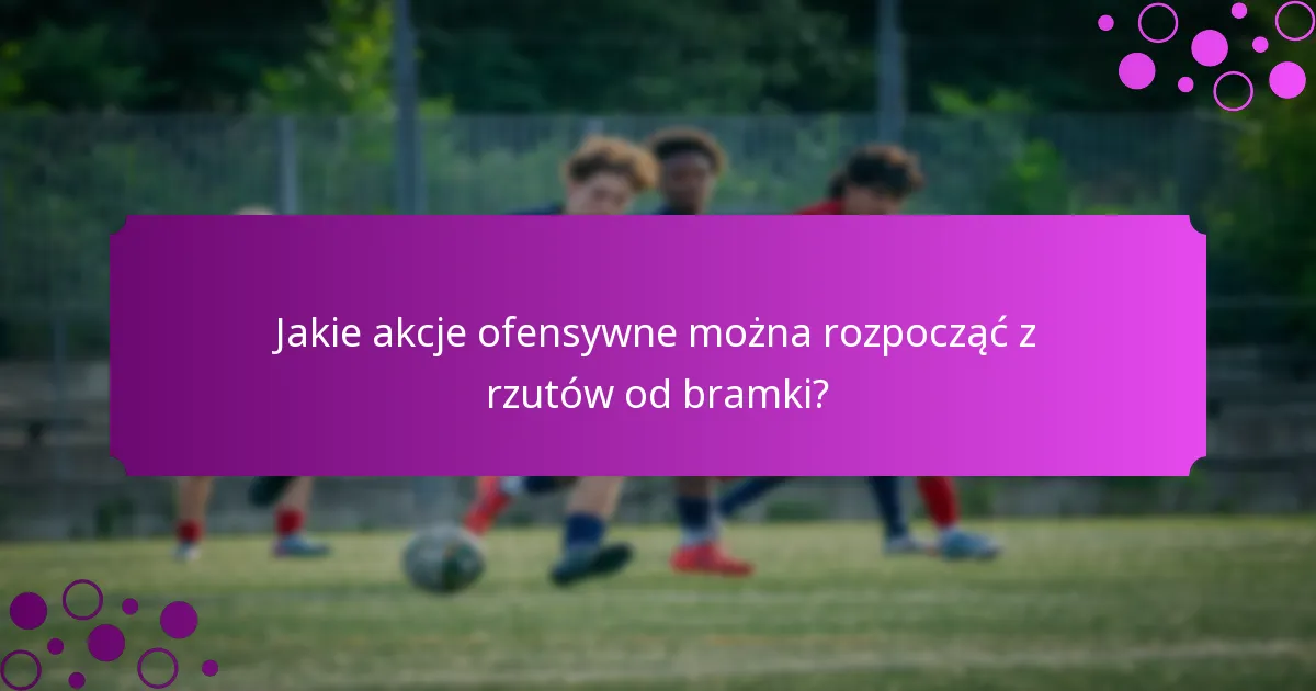 Jakie akcje ofensywne można rozpocząć z rzutów od bramki?