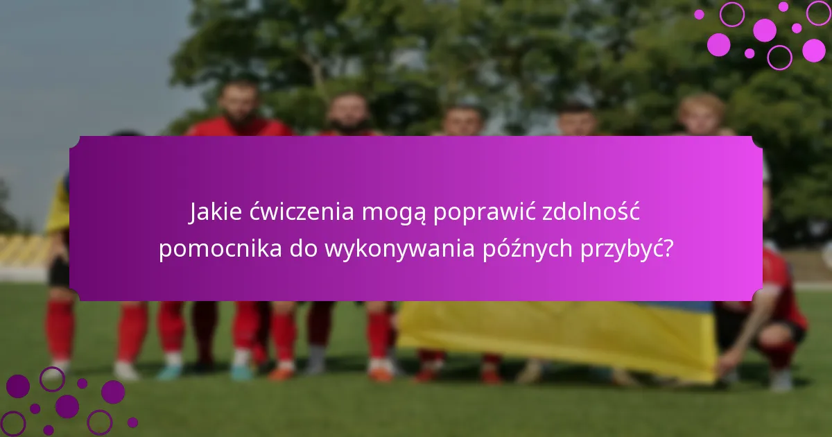 Jakie ćwiczenia mogą poprawić zdolność pomocnika do wykonywania późnych przybyć?
