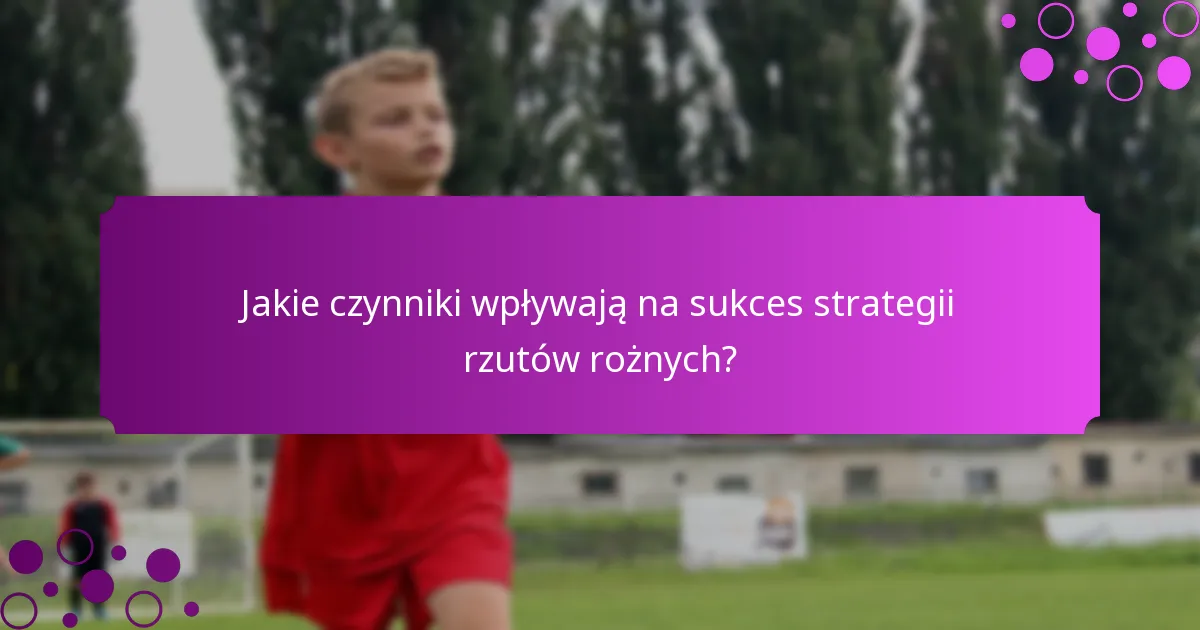 Jakie czynniki wpływają na sukces strategii rzutów rożnych?