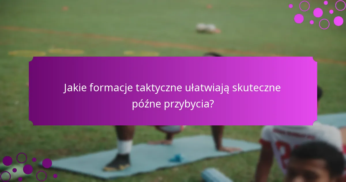 Jakie formacje taktyczne ułatwiają skuteczne późne przybycia?