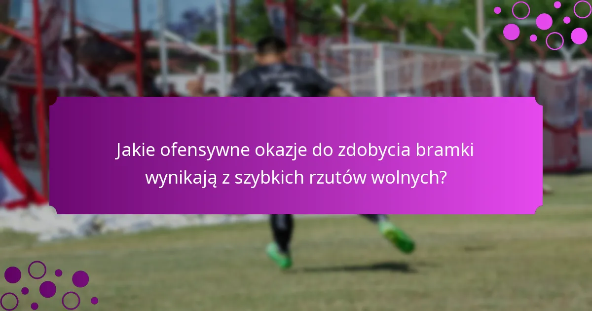 Jakie ofensywne okazje do zdobycia bramki wynikają z szybkich rzutów wolnych?