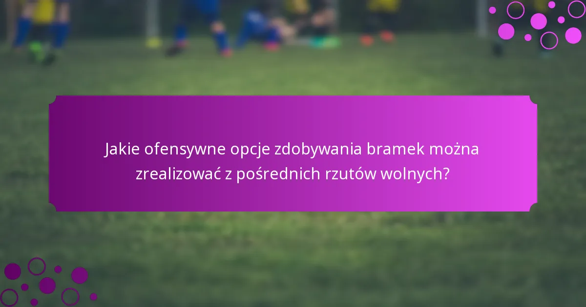 Jakie ofensywne opcje zdobywania bramek można zrealizować z pośrednich rzutów wolnych?