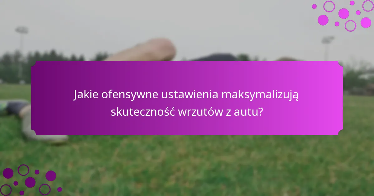 Jakie ofensywne ustawienia maksymalizują skuteczność wrzutów z autu?