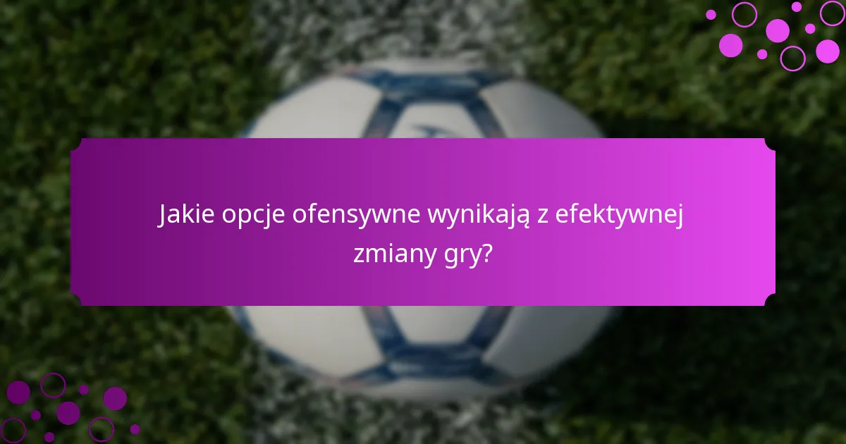 Jakie opcje ofensywne wynikają z efektywnej zmiany gry?