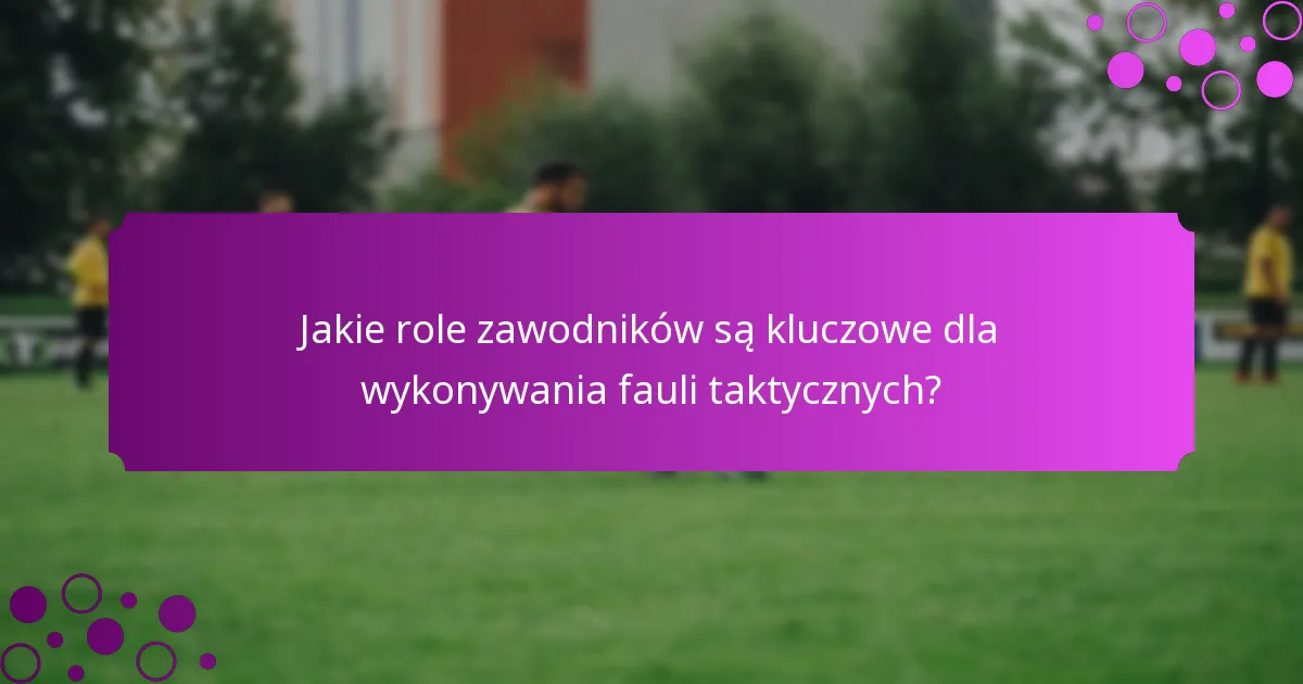 Jakie role zawodników są kluczowe dla wykonywania fauli taktycznych?