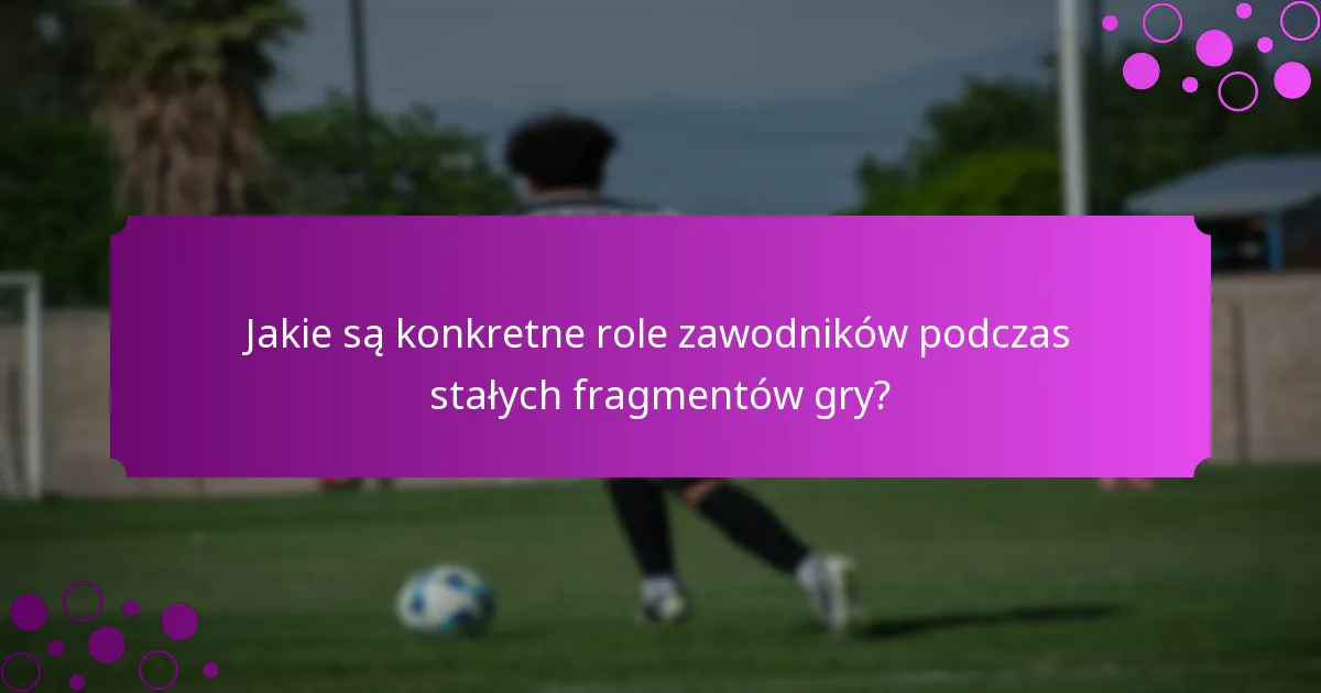 Jakie są konkretne role zawodników podczas stałych fragmentów gry?