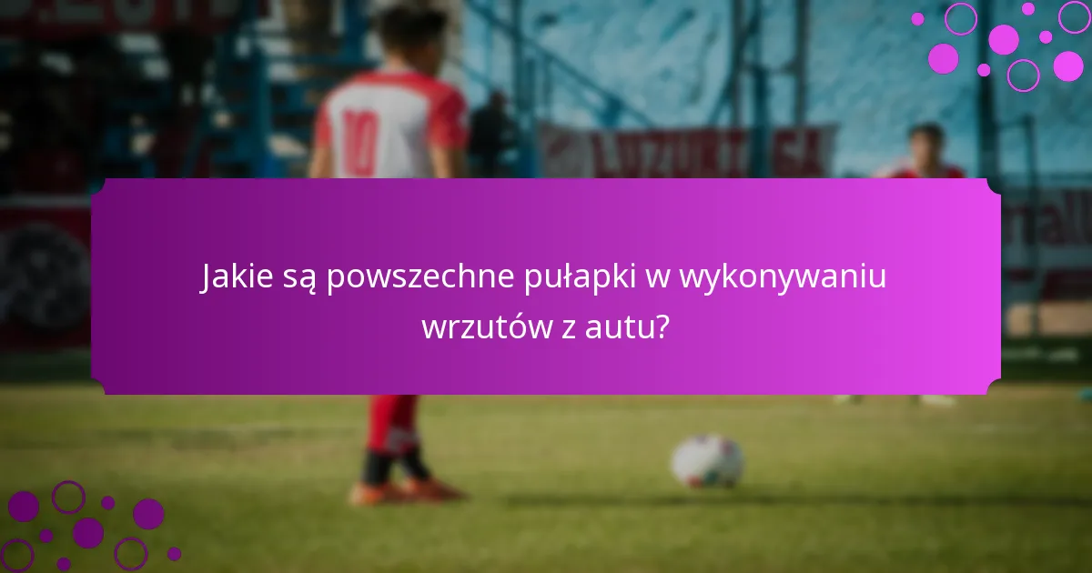 Jakie są powszechne pułapki w wykonywaniu wrzutów z autu?