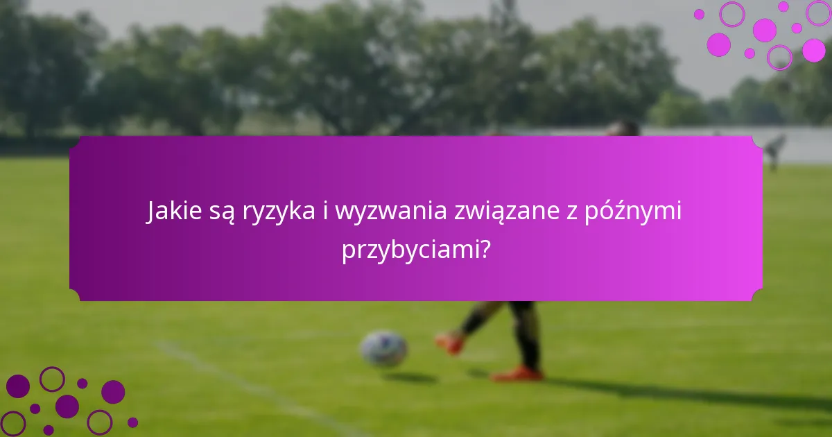 Jakie są ryzyka i wyzwania związane z późnymi przybyciami?