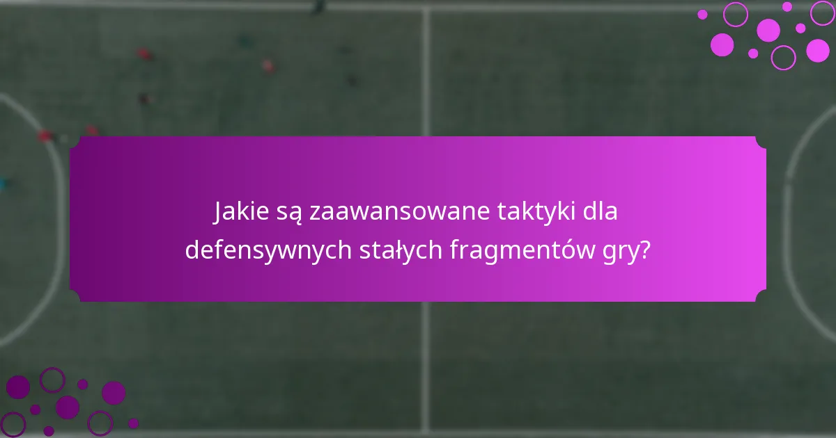 Jakie są zaawansowane taktyki dla defensywnych stałych fragmentów gry?