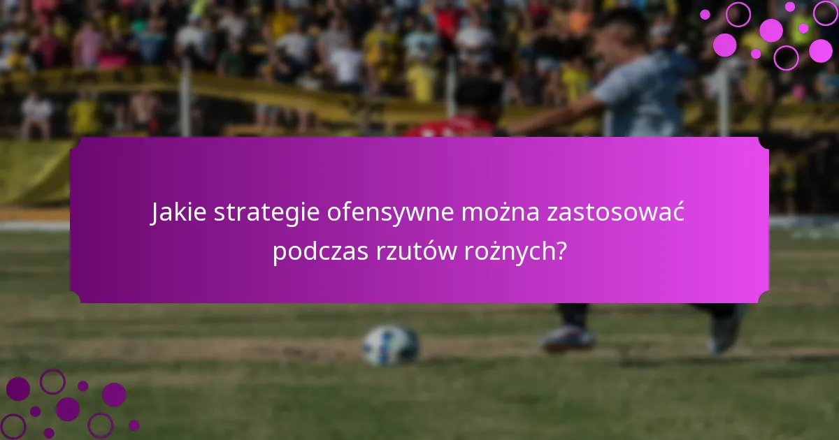 Jakie strategie ofensywne można zastosować podczas rzutów rożnych?