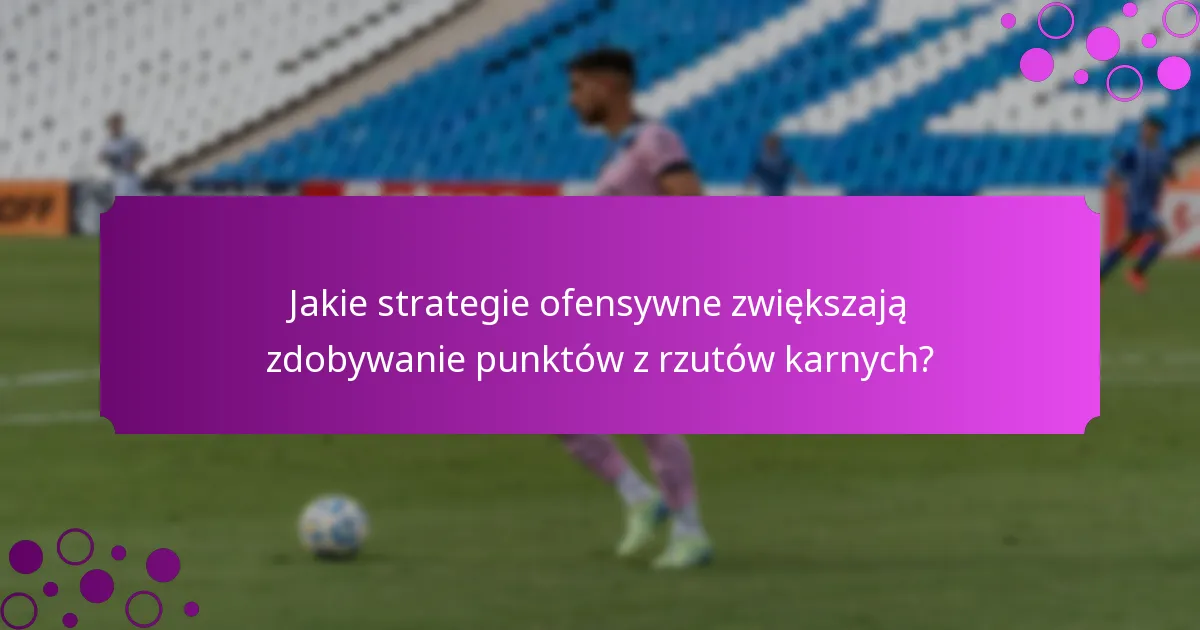 Jakie strategie ofensywne zwiększają zdobywanie punktów z rzutów karnych?