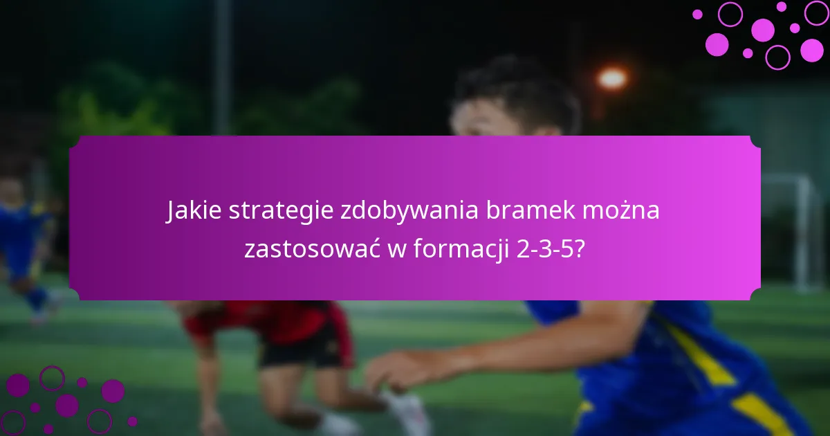 Jakie strategie zdobywania bramek można zastosować w formacji 2-3-5?