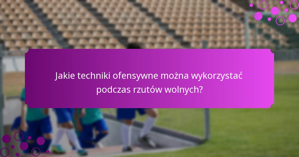 Jakie techniki ofensywne można wykorzystać podczas rzutów wolnych?